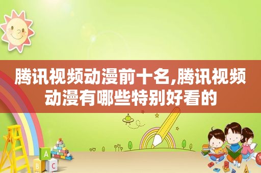 腾讯视频动漫前十名,腾讯视频动漫有哪些特别好看的