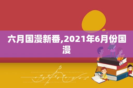 六月国漫新番,2021年6月份国漫