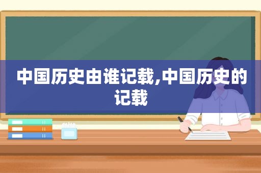 中国历史由谁记载,中国历史的记载