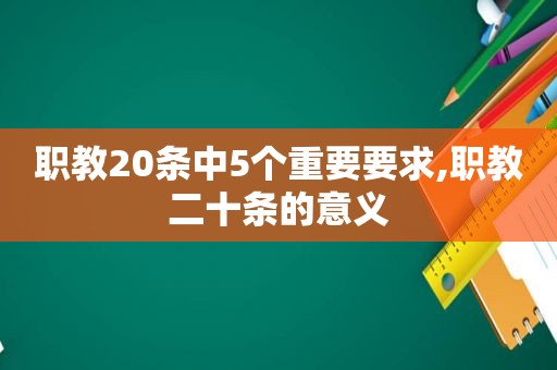 职教20条中5个重要要求,职教二十条的意义