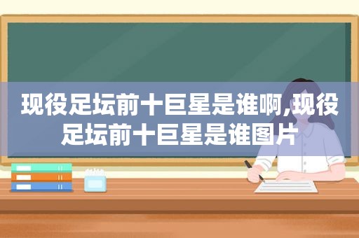 现役足坛前十巨星是谁啊,现役足坛前十巨星是谁图片