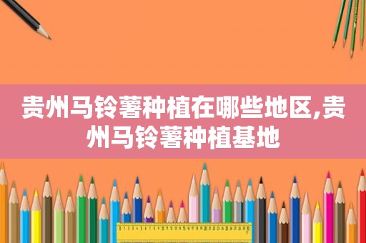 贵州马铃薯种植在哪些地区,贵州马铃薯种植基地  第1张