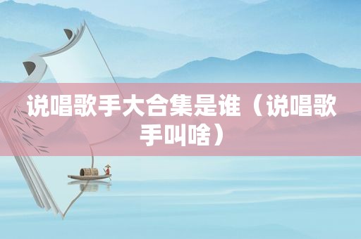 说唱歌手大合集是谁（说唱歌手叫啥）