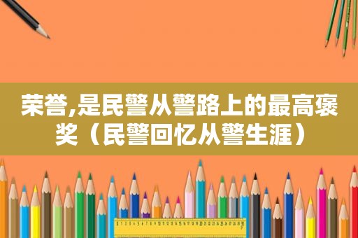荣誉,是民警从警路上的最高褒奖（民警回忆从警生涯）