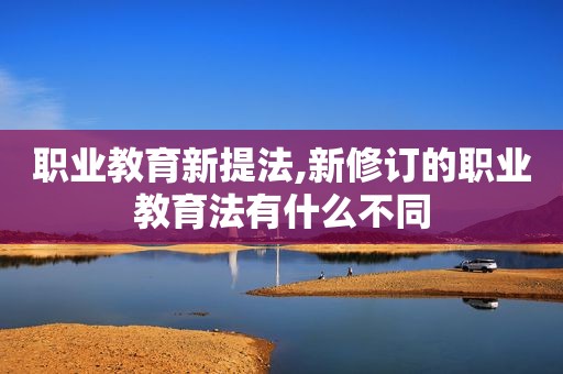 职业教育新提法,新修订的职业教育法有什么不同
