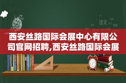 西安丝路国际会展中心有限公司官网招聘,西安丝路国际会展中心有限公司官网电话