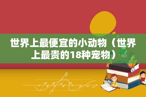 世界上最便宜的小动物（世界上最贵的18种宠物）