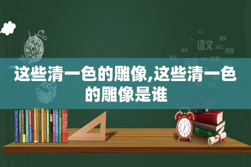 这些清一色的雕像,这些清一色的雕像是谁