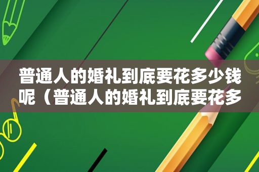 普通人的婚礼到底要花多少钱呢（普通人的婚礼到底要花多少钱一次）