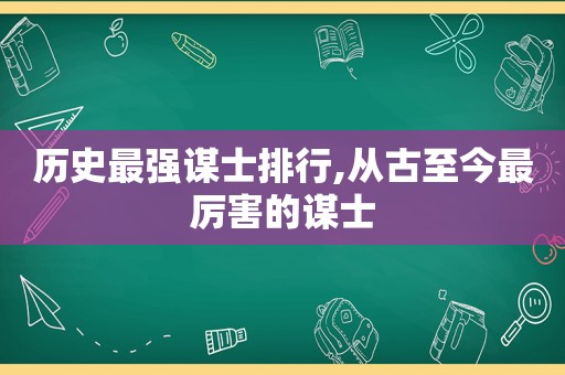 历史最强谋士排行,从古至今最厉害的谋士