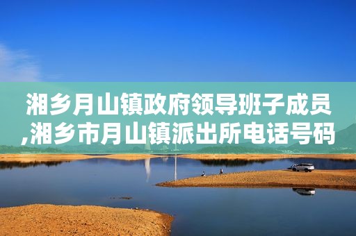 湘乡月山镇 *** 领导班子成员,湘乡市月山镇派出所电话号码  第1张
