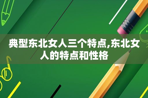 典型东北女人三个特点,东北女人的特点和性格