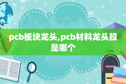 pcb板块龙头,pcb材料龙头股是哪个