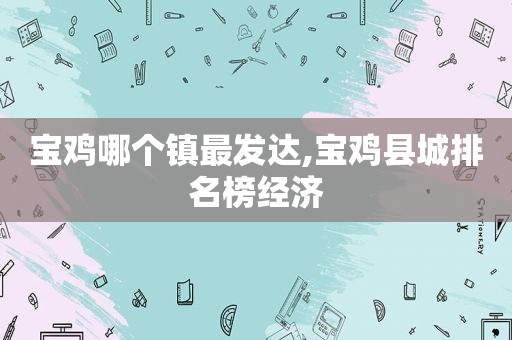 宝鸡哪个镇最发达,宝鸡县城排名榜经济