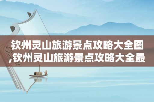 钦州灵山旅游景点攻略大全图,钦州灵山旅游景点攻略大全最新
