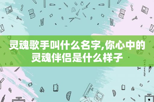 灵魂歌手叫什么名字,你心中的灵魂伴侣是什么样子