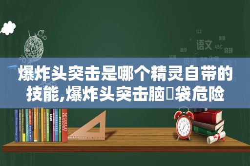 爆炸头突击是哪个精灵自带的技能,爆炸头突击脑⇐袋危险