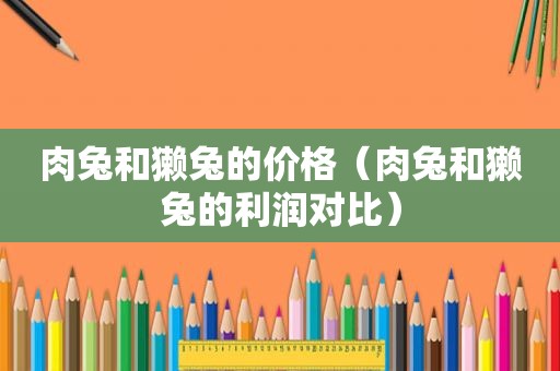 肉兔和獭兔的价格（肉兔和獭兔的利润对比）