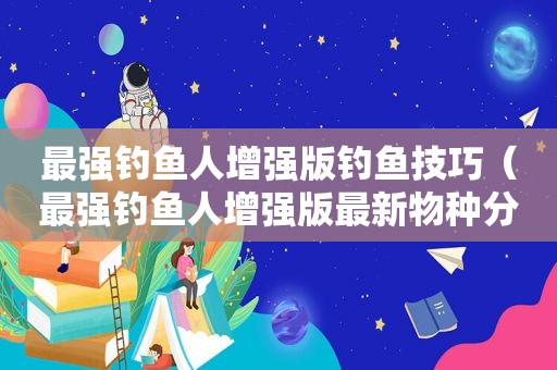 最强钓鱼人增强版钓鱼技巧（最强钓鱼人增强版最新物种分布）