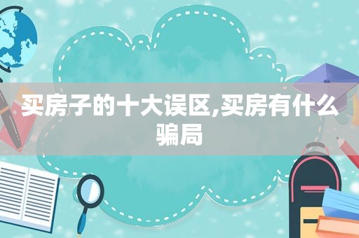 买房子的十大误区,买房有什么骗局