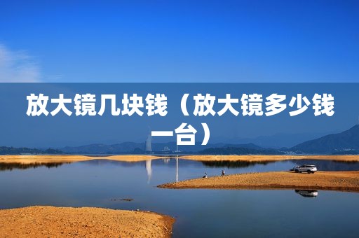 放大镜几块钱（放大镜多少钱一台）  第1张