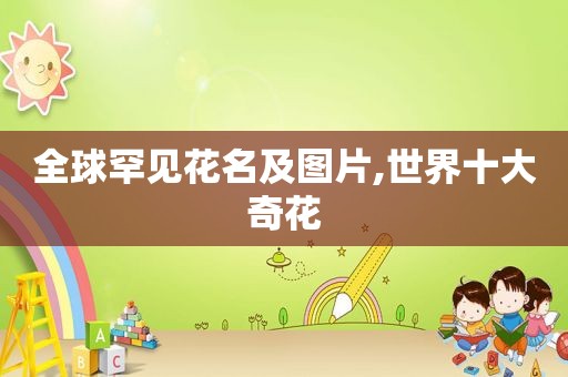 全球罕见花名及图片,世界十大奇花