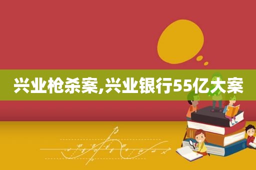 兴业枪杀案,兴业银行55亿大案