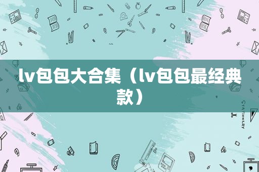 lv包包大合集（lv包包最经典款）