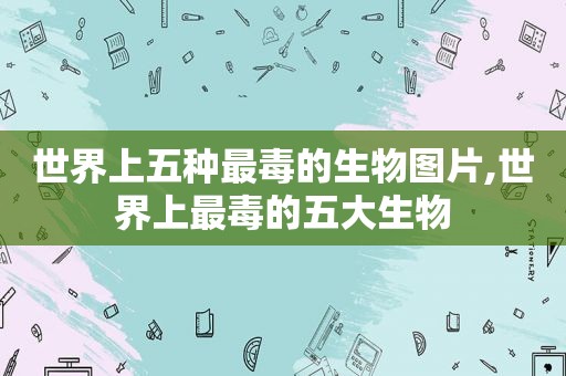 世界上五种最毒的生物图片,世界上最毒的五大生物