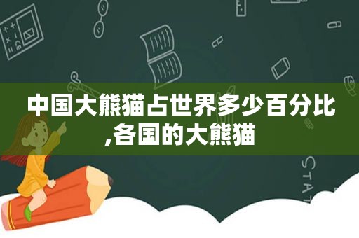 中国大熊猫占世界多少百分比,各国的大熊猫