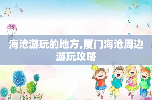 海沧游玩的地方,厦门海沧周边游玩攻略