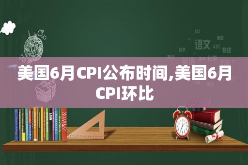 美国6月CPI公布时间,美国6月CPI环比