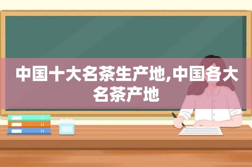 中国十大名茶生产地,中国各大名茶产地
