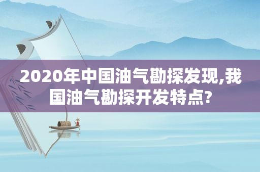 2020年中国油气勘探发现,我国油气勘探开发特点?