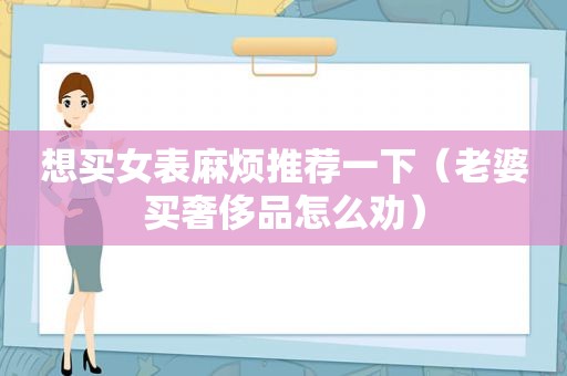 想买女表麻烦推荐一下（老婆买奢侈品怎么劝）