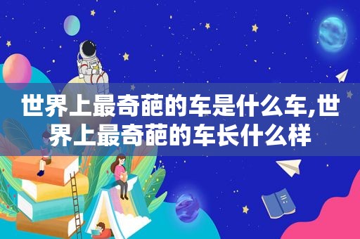 世界上最奇葩的车是什么车,世界上最奇葩的车长什么样