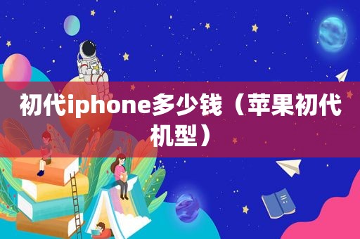 初代iphone多少钱（苹果初代机型）