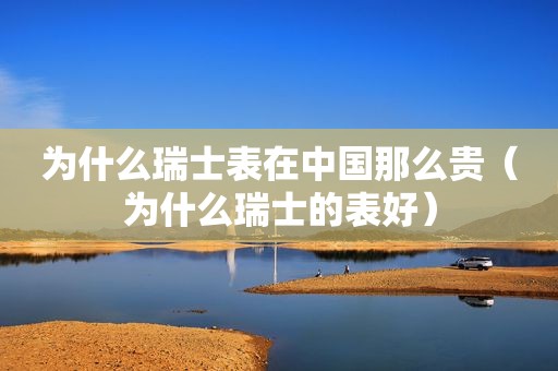 为什么瑞士表在中国那么贵（为什么瑞士的表好）