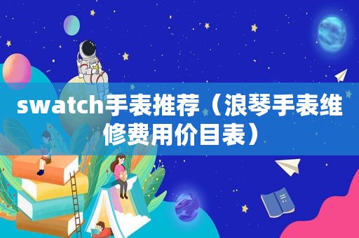 swatch手表推荐（浪琴手表维修费用价目表）