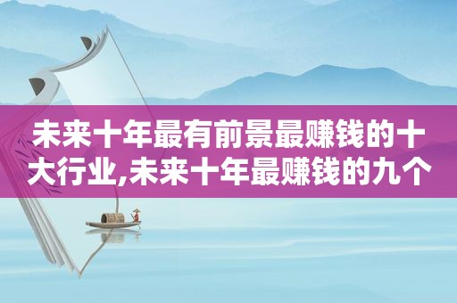 未来十年最有前景最赚钱的十大行业,未来十年最赚钱的九个方向