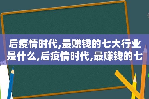 后疫情时代,最赚钱的七大行业是什么,后疫情时代,最赚钱的七大行业是