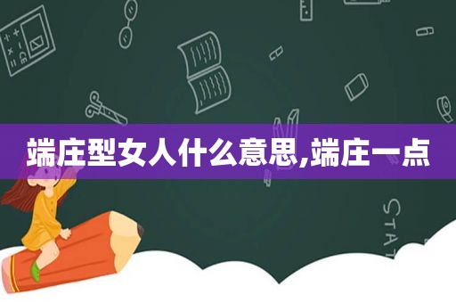 端庄型女人什么意思,端庄一点