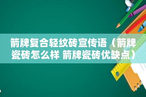 箭牌复合轻纹砖宣传语（箭牌瓷砖怎么样 箭牌瓷砖优缺点）