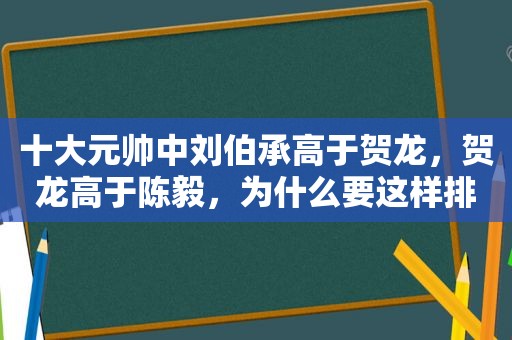十大元帅中刘伯承高于贺龙，贺龙高于陈毅，为什么要这样排？