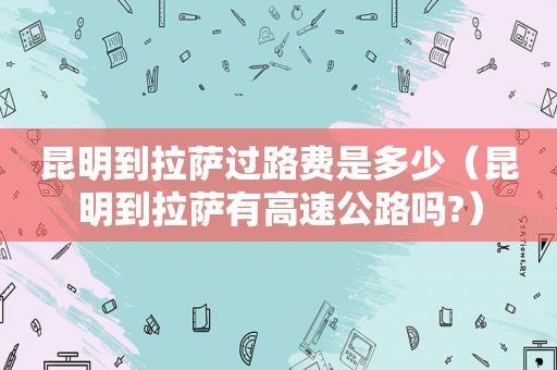 昆明到 *** 过路费是多少（昆明到 *** 有高速公路吗?）