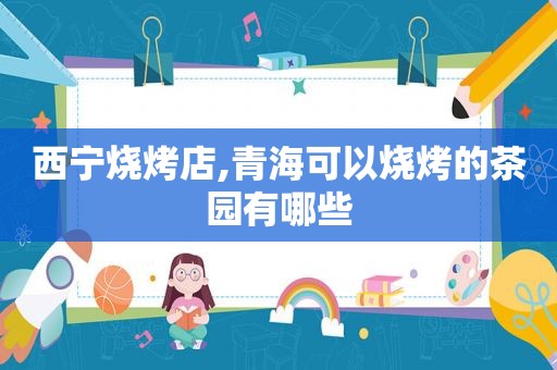 西宁烧烤店,青海可以烧烤的茶园有哪些