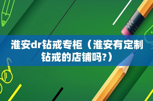 淮安dr钻戒专柜（淮安有定制钻戒的店铺吗?）