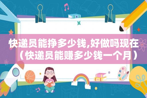快递员能挣多少钱,好做吗现在（快递员能赚多少钱一个月）