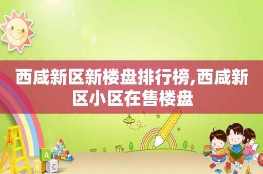 西咸新区新楼盘排行榜,西咸新区小区在售楼盘