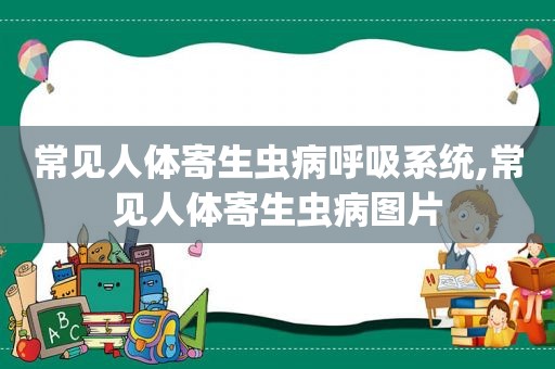 常见人体寄生虫病呼吸系统,常见人体寄生虫病图片